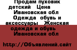 Продам пуховик детский › Цена ­ 500 - Ивановская обл. Одежда, обувь и аксессуары » Женская одежда и обувь   . Ивановская обл.